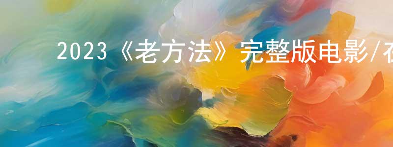 ﻿陈永奕发布﻿2023《老方法》完整版电影/在线观看/百度云-美剧天堂